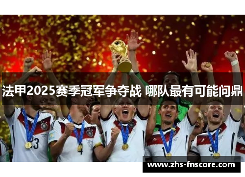 法甲2025赛季冠军争夺战 哪队最有可能问鼎 法甲2025赛季冠军争夺战 哪队最有可能问鼎