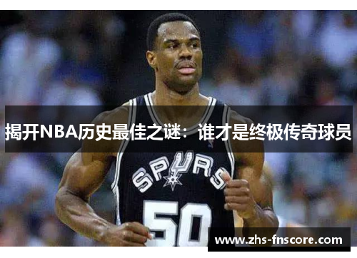 揭开NBA历史最佳之谜:谁才是终极传奇球员 揭开NBA历史最佳之谜:谁才是终极传奇球员