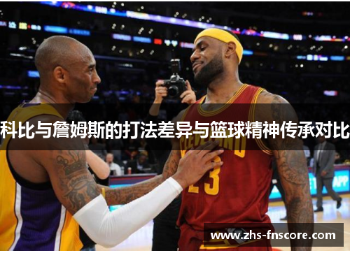 科比与詹姆斯的打法差异与篮球精神传承对比 科比与詹姆斯的打法差异与篮球精神传承对比