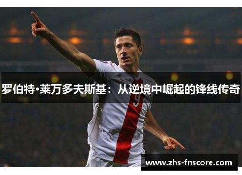 罗伯特·莱万多夫斯基:从逆境中崛起的锋线传奇 罗伯特·莱万多夫斯基:从逆境中崛起的锋线传奇
