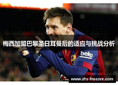 梅西加盟巴黎圣日耳曼后的适应与挑战分析 梅西加盟巴黎圣日耳曼后的适应与挑战分析