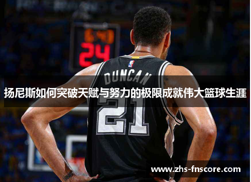 扬尼斯如何突破天赋与努力的极限成就伟大篮球生涯 扬尼斯如何突破天赋与努力的极限成就伟大篮球生涯