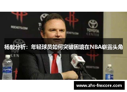 杨毅分析:年轻球员如何突破困境在NBA崭露头角 杨毅分析:年轻球员如何突破困境在NBA崭露头角