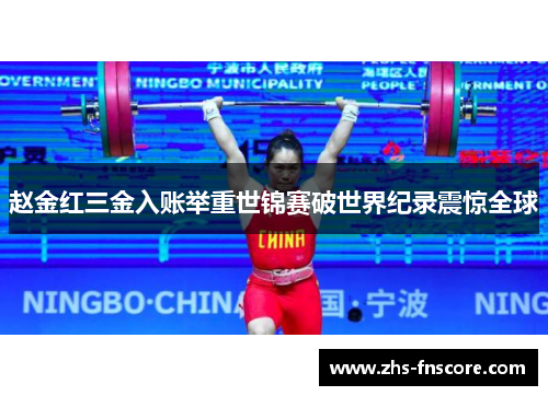 赵金红三金入账举重世锦赛破世界纪录震惊全球 赵金红三金入账举重世锦赛破世界纪录震惊全球