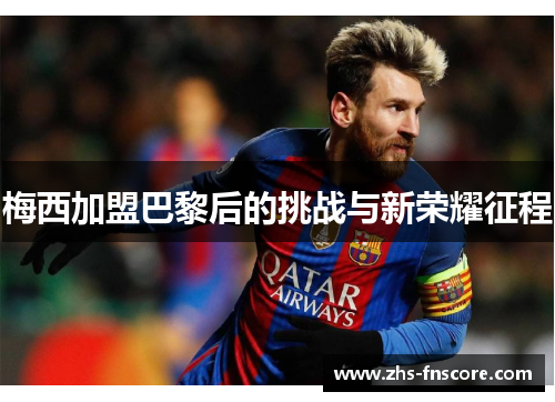 梅西加盟巴黎后的挑战与新荣耀征程 梅西加盟巴黎后的挑战与新荣耀征程