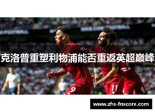 克洛普重塑利物浦能否重返英超巅峰 克洛普重塑利物浦能否重返英超巅峰