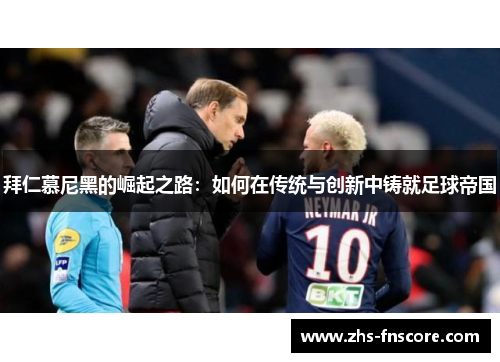 拜仁慕尼黑的崛起之路:如何在传统与创新中铸就足球帝国 拜仁慕尼黑的崛起之路:如何在传统与创新中铸就足球帝国