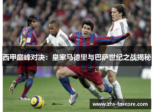 西甲巅峰对决:皇家马德里与巴萨世纪之战揭秘 西甲巅峰对决:皇家马德里与巴萨世纪之战揭秘