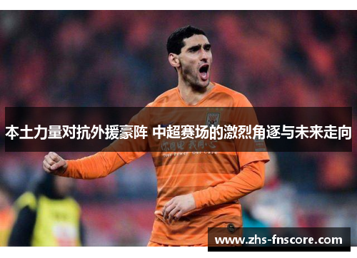 本土力量对抗外援豪阵 中超赛场的激烈角逐与未来走向 本土力量对抗外援豪阵 中超赛场的激烈角逐与未来走向