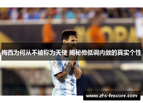 梅西为何从不被称为天使 揭秘他低调内敛的真实个性 梅西为何从不被称为天使 揭秘他低调内敛的真实个性