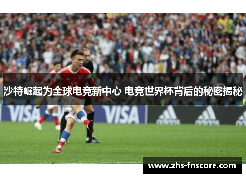 沙特崛起为全球电竞新中心 电竞世界杯背后的秘密揭秘 沙特崛起为全球电竞新中心 电竞世界杯背后的秘密揭秘