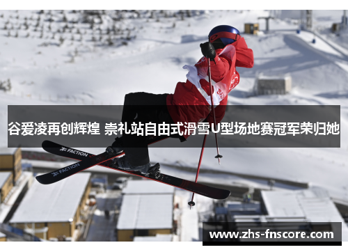 谷爱凌再创辉煌 崇礼站自由式滑雪U型场地赛冠军荣归她 谷爱凌再创辉煌 崇礼站自由式滑雪U型场地赛冠军荣归她