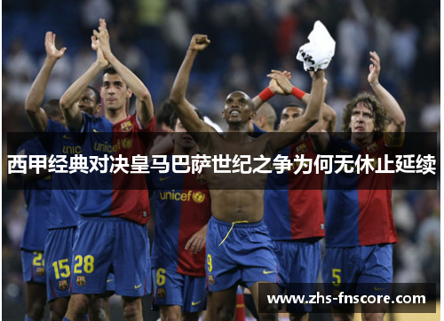 西甲经典对决皇马巴萨世纪之争为何无休止延续 西甲经典对决皇马巴萨世纪之争为何无休止延续
