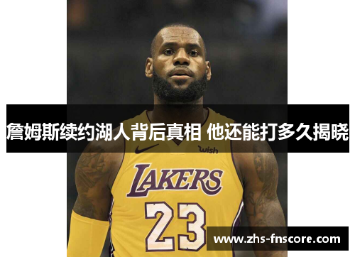 詹姆斯续约湖人背后真相 他还能打多久揭晓 詹姆斯续约湖人背后真相 他还能打多久揭晓