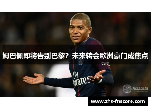 姆巴佩即将告别巴黎?未来转会欧洲豪门成焦点 姆巴佩即将告别巴黎?未来转会欧洲豪门成焦点