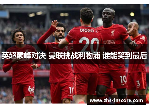 英超巅峰对决 曼联挑战利物浦 谁能笑到最后 英超巅峰对决 曼联挑战利物浦 谁能笑到最后