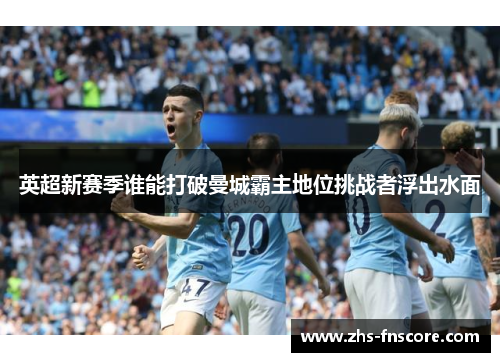 英超新赛季谁能打破曼城霸主地位挑战者浮出水面 英超新赛季谁能打破曼城霸主地位挑战者浮出水面