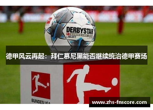 德甲风云再起:拜仁慕尼黑能否继续统治德甲赛场 德甲风云再起:拜仁慕尼黑能否继续统治德甲赛场