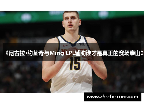 《尼古拉·约基奇与Ming LPL辅助谁才是真正的赛场泰山》 《尼古拉·约基奇与Ming LPL辅助谁才是真正的赛场泰山》