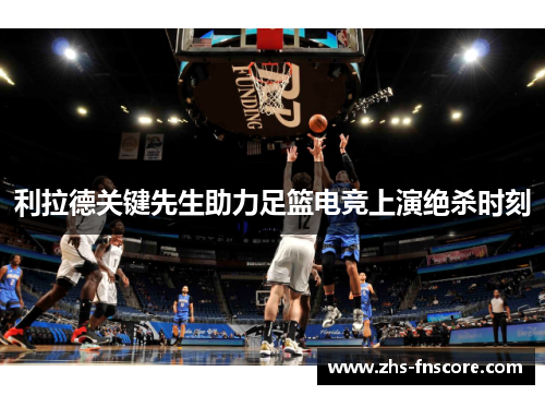 利拉德关键先生助力足篮电竞上演绝杀时刻 利拉德关键先生助力足篮电竞上演绝杀时刻
