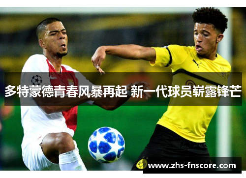 多特蒙德青春风暴再起 新一代球员崭露锋芒 多特蒙德青春风暴再起 新一代球员崭露锋芒