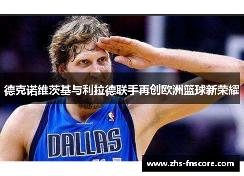 德克诺维茨基与利拉德联手再创欧洲篮球新荣耀 德克诺维茨基与利拉德联手再创欧洲篮球新荣耀