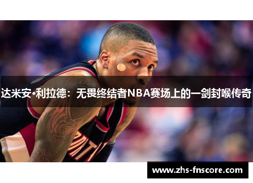 达米安·利拉德:无畏终结者NBA赛场上的一剑封喉传奇 达米安·利拉德:无畏终结者NBA赛场上的一剑封喉传奇