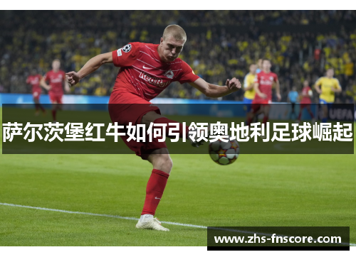 萨尔茨堡红牛如何引领奥地利足球崛起 萨尔茨堡红牛如何引领奥地利足球崛起