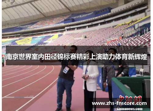 南京世界室内田径锦标赛精彩上演助力体育新辉煌 南京世界室内田径锦标赛精彩上演助力体育新辉煌