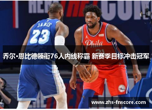 乔尔·恩比德领衔76人内线称霸 新赛季目标冲击冠军 乔尔·恩比德领衔76人内线称霸 新赛季目标冲击冠军