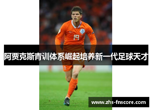 阿贾克斯青训体系崛起培养新一代足球天才 阿贾克斯青训体系崛起培养新一代足球天才