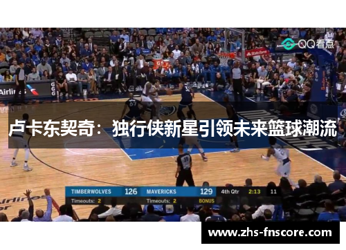 卢卡东契奇:独行侠新星引领未来篮球潮流 卢卡东契奇:独行侠新星引领未来篮球潮流