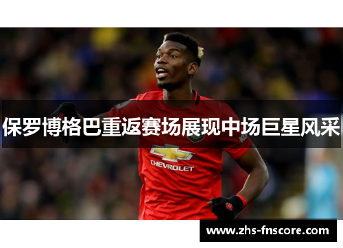 保罗博格巴重返赛场展现中场巨星风采 保罗博格巴重返赛场展现中场巨星风采