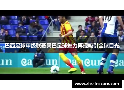 巴西足球甲级联赛桑巴足球魅力再现吸引全球目光 巴西足球甲级联赛桑巴足球魅力再现吸引全球目光