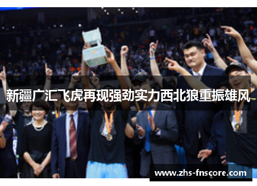新疆广汇飞虎再现强劲实力西北狼重振雄风 新疆广汇飞虎再现强劲实力西北狼重振雄风