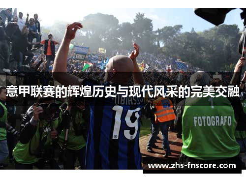 意甲联赛的辉煌历史与现代风采的完美交融 意甲联赛的辉煌历史与现代风采的完美交融
