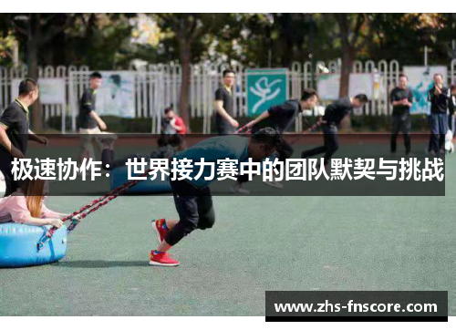 极速协作:世界接力赛中的团队默契与挑战 极速协作:世界接力赛中的团队默契与挑战