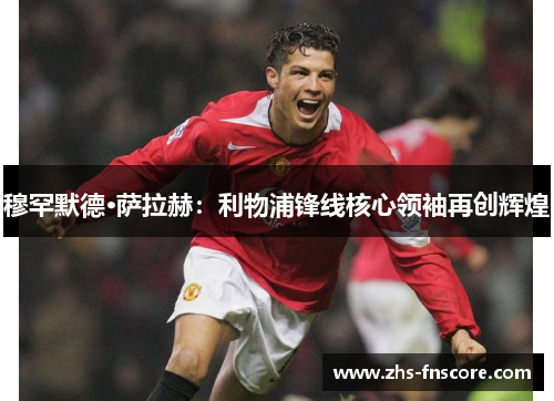穆罕默德·萨拉赫:利物浦锋线核心领袖再创辉煌 穆罕默德·萨拉赫:利物浦锋线核心领袖再创辉煌