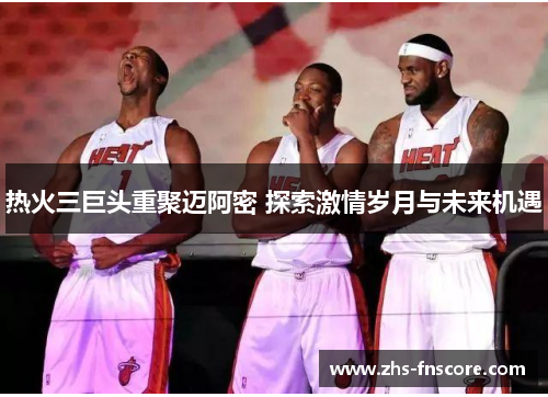 热火三巨头重聚迈阿密 探索激情岁月与未来机遇 热火三巨头重聚迈阿密 探索激情岁月与未来机遇