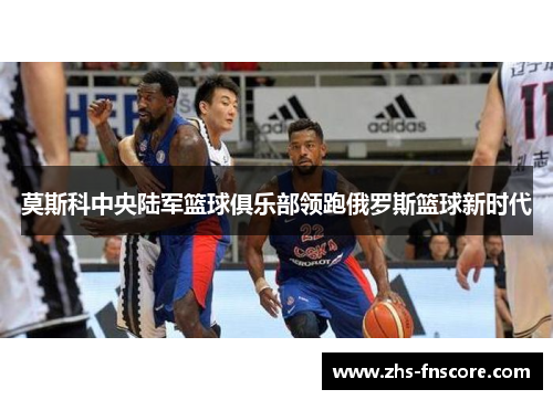 莫斯科中央陆军篮球俱乐部领跑俄罗斯篮球新时代 莫斯科中央陆军篮球俱乐部领跑俄罗斯篮球新时代