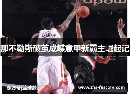 那不勒斯破茧成蝶意甲新霸主崛起记 那不勒斯破茧成蝶意甲新霸主崛起记