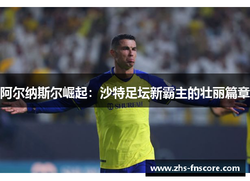 阿尔纳斯尔崛起:沙特足坛新霸主的壮丽篇章 阿尔纳斯尔崛起:沙特足坛新霸主的壮丽篇章