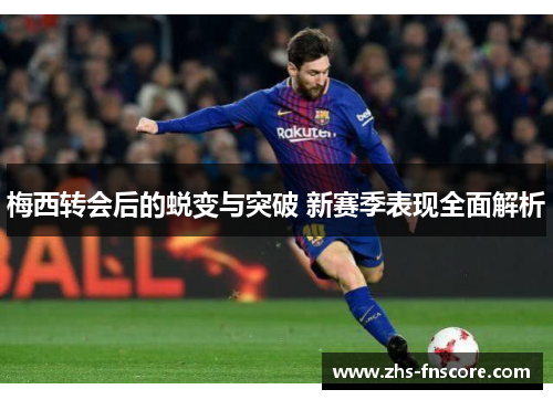 梅西转会后的蜕变与突破 新赛季表现全面解析 梅西转会后的蜕变与突破 新赛季表现全面解析