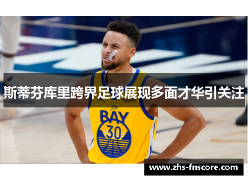 斯蒂芬库里跨界足球展现多面才华引关注 斯蒂芬库里跨界足球展现多面才华引关注