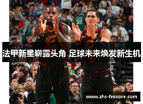 法甲新星崭露头角 足球未来焕发新生机 法甲新星崭露头角 足球未来焕发新生机