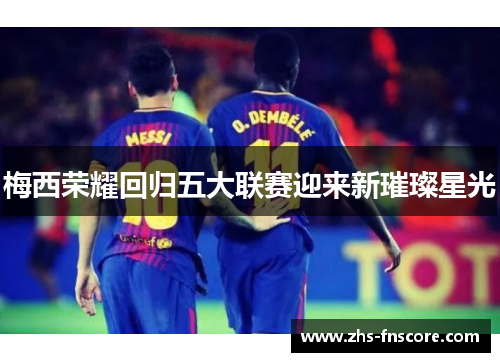 梅西荣耀回归五大联赛迎来新璀璨星光