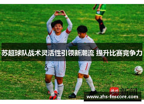 苏超球队战术灵活性引领新潮流 提升比赛竞争力 苏超球队战术灵活性引领新潮流 提升比赛竞争力