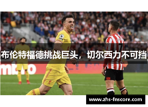 布伦特福德挑战巨头,切尔西力不可挡 布伦特福德挑战巨头,切尔西力不可挡
