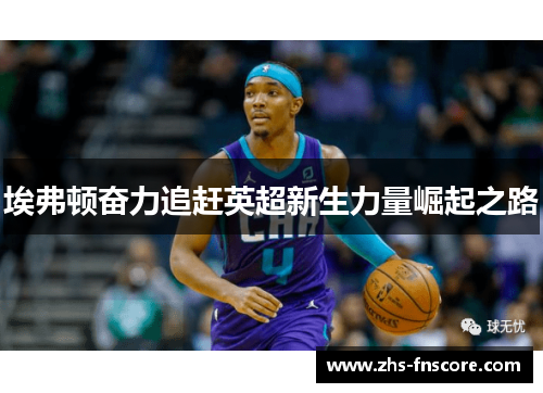 埃弗顿奋力追赶英超新生力量崛起之路 埃弗顿奋力追赶英超新生力量崛起之路