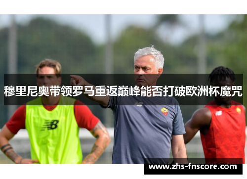 穆里尼奥带领罗马重返巅峰能否打破欧洲杯魔咒 穆里尼奥带领罗马重返巅峰能否打破欧洲杯魔咒